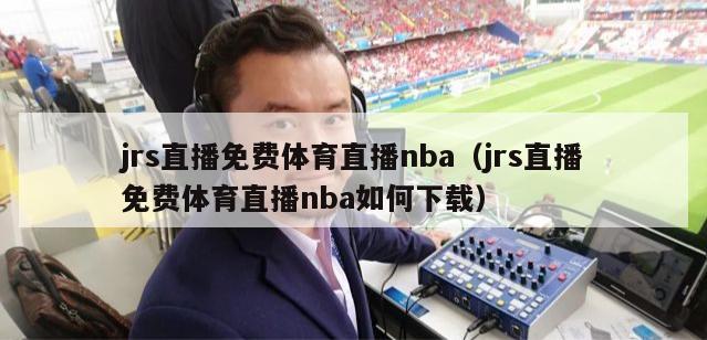 jrs直播免费体育直播nba（jrs直播免费体育直播nba如何下载）