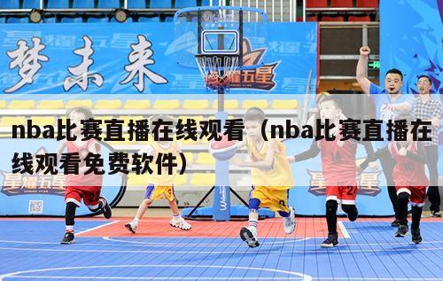 nba比赛直播在线观看（nba比赛直播在线观看免费软件）